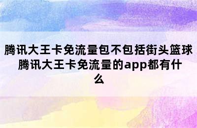 腾讯大王卡免流量包不包括街头篮球 腾讯大王卡免流量的app都有什么